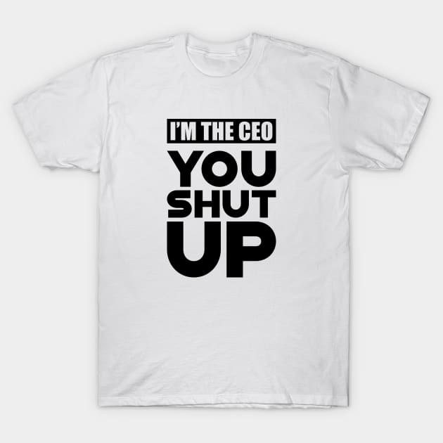 CEO - I'm the CEO You Shut Up T-Shirt by KC Happy Shop